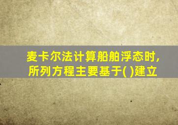 麦卡尔法计算船舶浮态时,所列方程主要基于( )建立